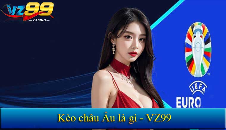Kèo châu Âu - Kinh nghiệm bắt kèo châu Âu từ chuyên gia VZ99 1 Kèo châu Âu Vz99