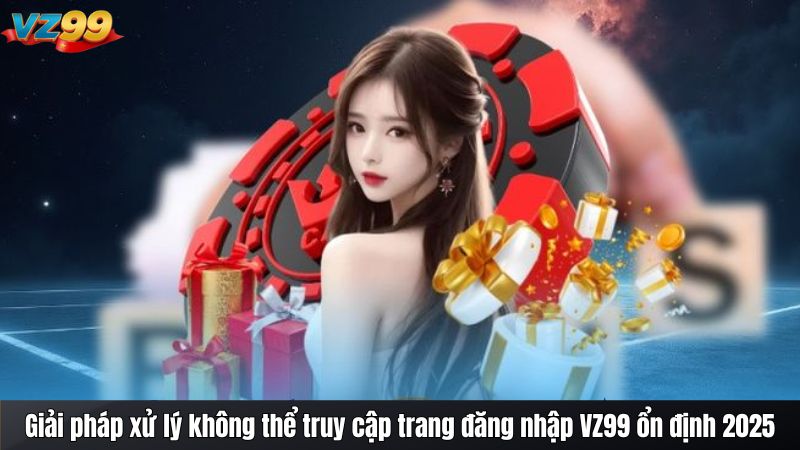 Cách xử lý khi Không thể truy cập trang đăng nhập VZ99 2025 4 Giải pháp xử lý không thể truy cập trang đăng nhập VZ99 ổn định 2025
