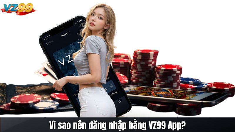 Vì sao nên đăng nhập bằng VZ99 App?