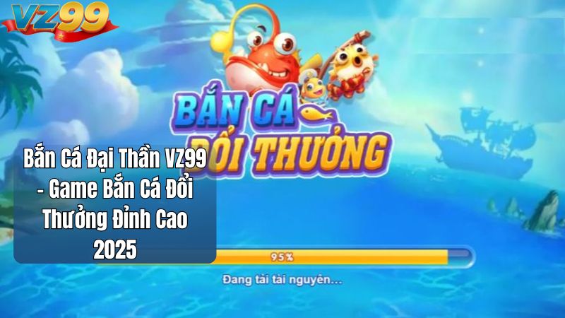 Bắn Cá Đại Thần VZ99 – Game Bắn Cá Đổi Thưởng Đỉnh Cao 2025
