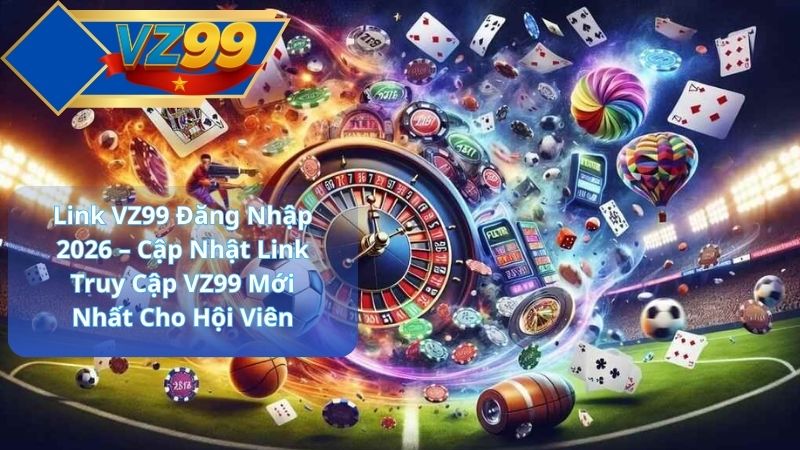 Link VZ99 Đăng Nhập 2026 – Cập Nhật Link Truy Cập VZ99 Mới Nhất Cho Hội Viên